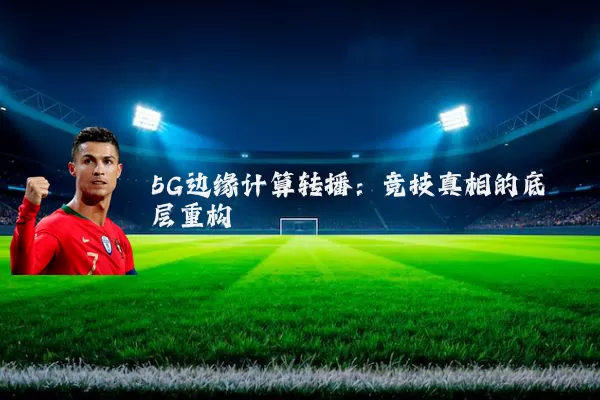 5G边缘计算转播：竞技真相的底层重构