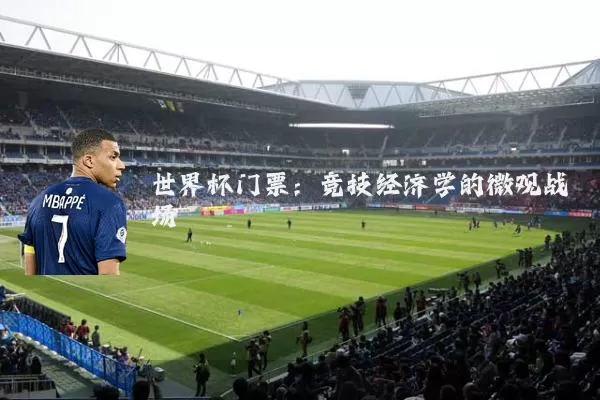 世界杯门票:竞技经济学的微观战场