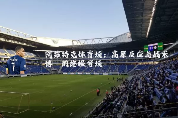 阿兹特克体育场：高原反应与战术博弈的终极考场