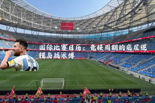 国际比赛日历：竞技周期的底层逻辑与战术博弈