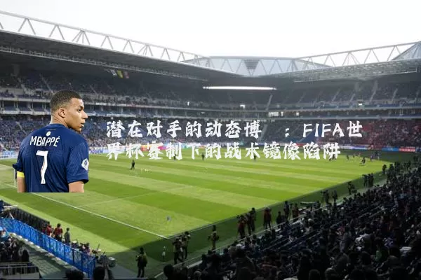 潜在对手的动态博弈：FIFA世界杯赛制下的战术镜像陷阱