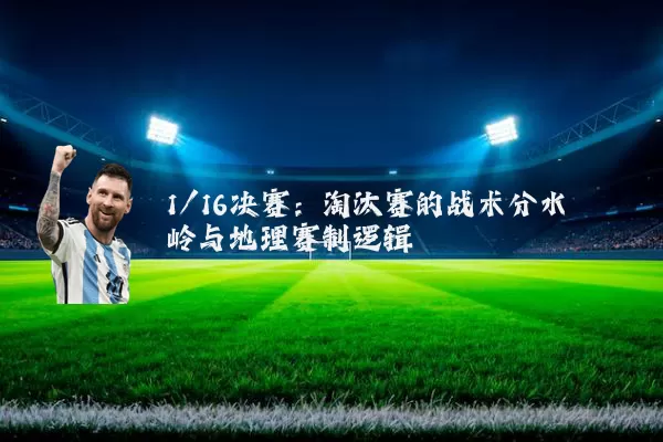 1/16决赛：淘汰赛的战术分水岭与地理赛制逻辑
