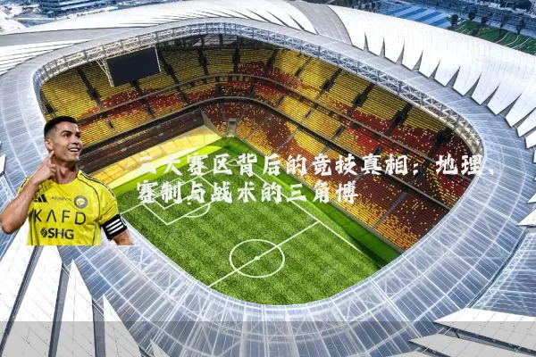 三大赛区背后的竞技真相：地理、赛制与战术的三角博弈