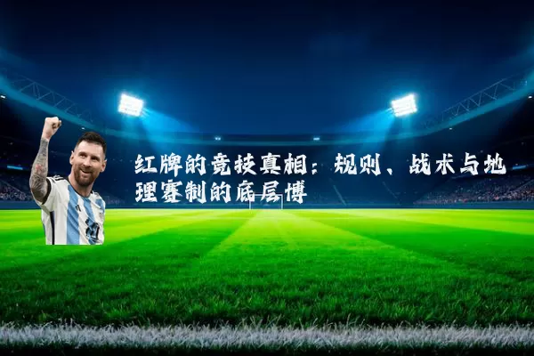 红牌的竞技真相：规则、战术与地理赛制的底层博弈