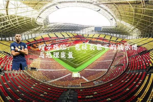 帽子戏法:竞技表象下的战术博弈与地理变量