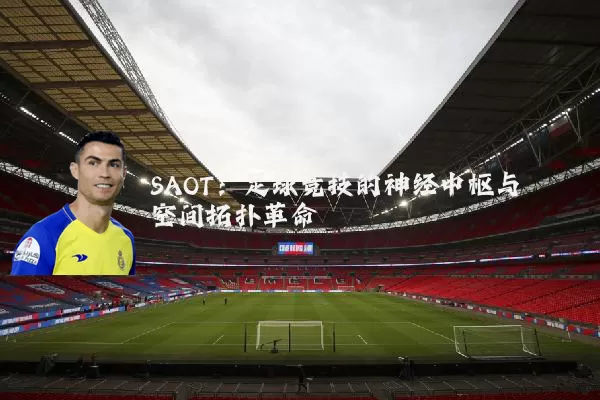 SAOT：足球竞技的神经中枢与空间拓扑革命